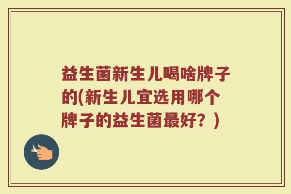 益生菌新生儿喝啥牌子的(新生儿宜选用哪个牌子的益生菌最好？)