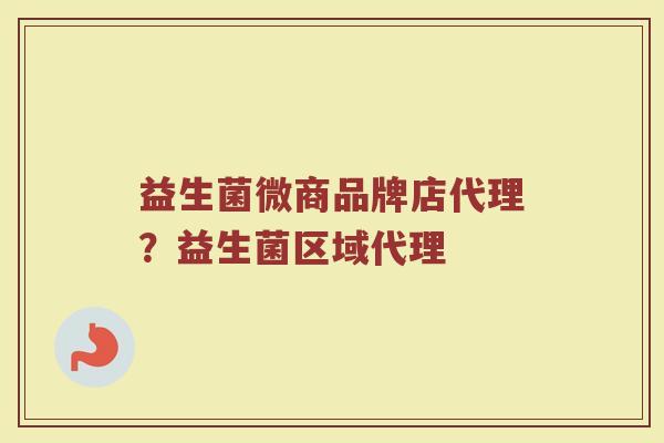 益生菌微商品牌店代理？益生菌区域代理