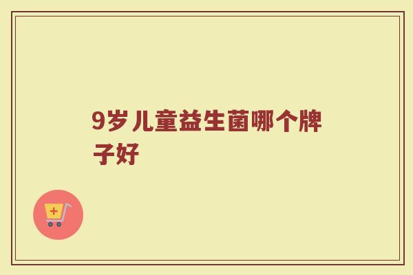 9岁儿童益生菌哪个牌子好