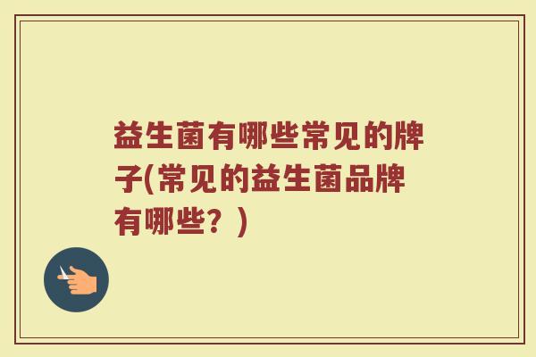 益生菌有哪些常见的牌子(常见的益生菌品牌有哪些？)