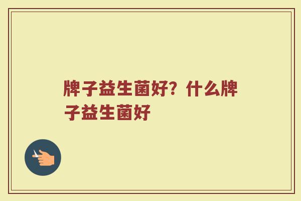 牌子益生菌好?什么牌子益生菌好 牌子益生菌好?什么牌子益生菌好