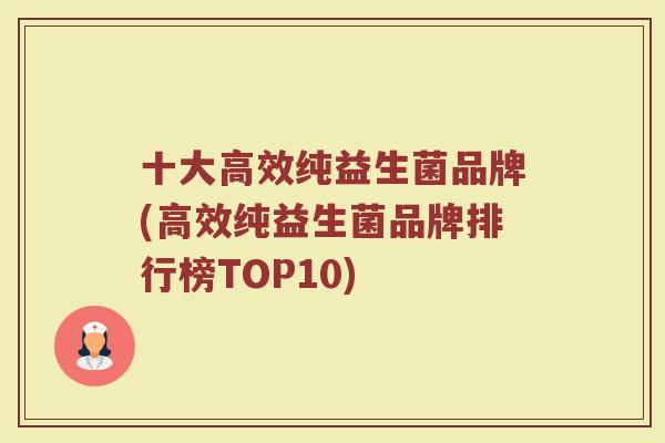 十大高效纯益生菌品牌(高效纯益生菌品牌排行榜TOP10)