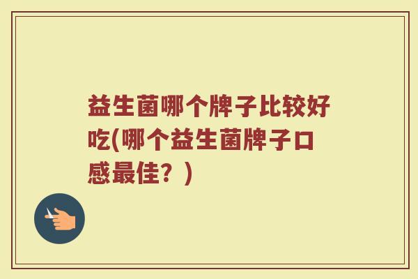 益生菌哪个牌子比较好吃(哪个益生菌牌子口感最佳？)