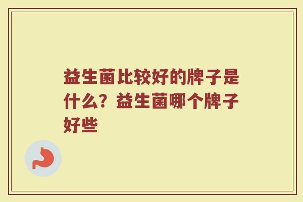 益生菌比较好的牌子是什么？益生菌哪个牌子好些