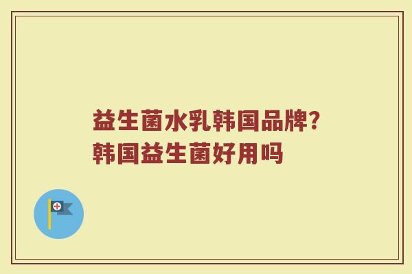 益生菌水乳韩国品牌?韩国益生菌好用吗 益生菌水乳韩国品牌?韩国益生菌好用吗