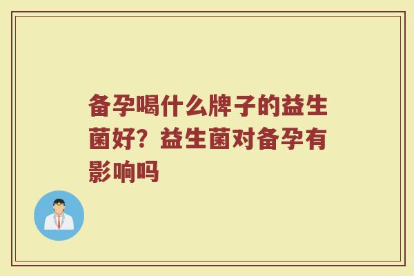备孕喝什么牌子的益生菌好？益生菌对备孕有影响吗