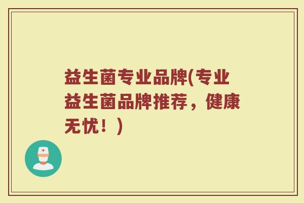 益生菌专业品牌(专业益生菌品牌推荐，健康无忧！)