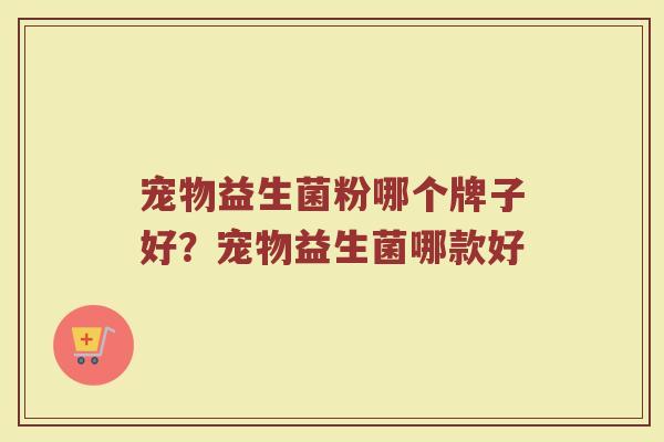 宠物益生菌粉哪个牌子好？宠物益生菌哪款好