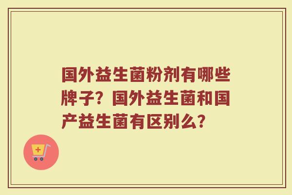 国外益生菌粉剂有哪些牌子？国外益生菌和国产益生菌有区别么？