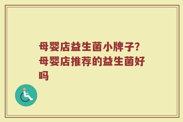 母婴店益生菌小牌子？母婴店推荐的益生菌好吗