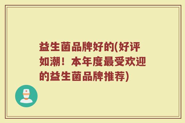益生菌品牌好的(好评如潮!本年度受欢迎的益生菌品牌推荐) 益生菌品牌好的(好评如潮!本年度受欢迎的益生菌品牌推荐)