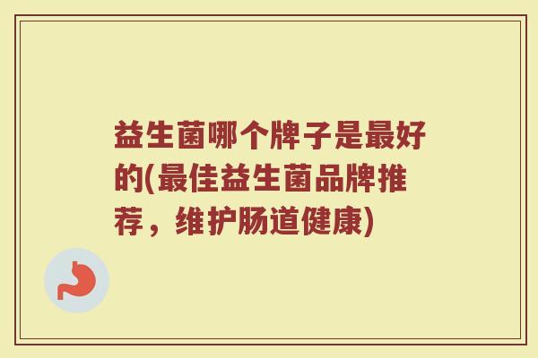 益生菌哪个牌子是最好的(最佳益生菌品牌推荐，维护肠道健康)