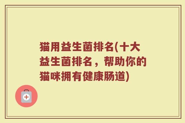 猫用益生菌排名(十大益生菌排名，帮助你的猫咪拥有健康肠道)