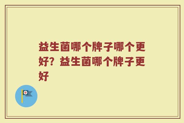 益生菌哪个牌子哪个更好？益生菌哪个牌子更好