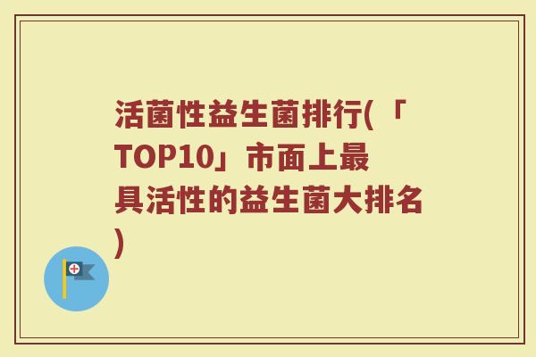 活菌性益生菌排行(「TOP10」市面上最具活性的益生菌大排名)
