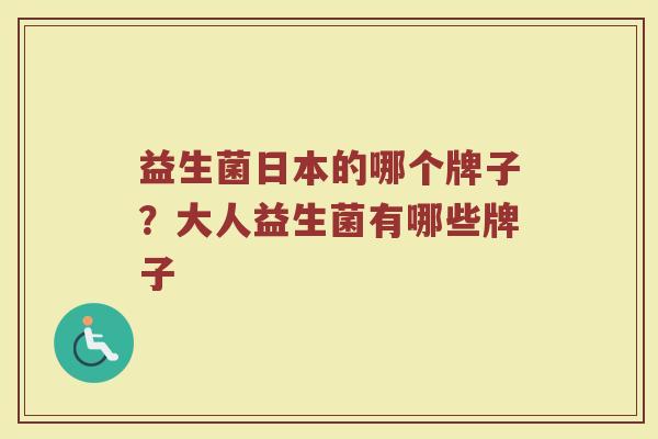 益生菌日本的哪个牌子？大人益生菌有哪些牌子