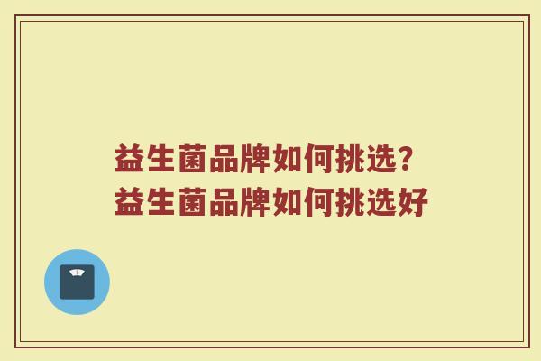益生菌品牌如何挑选？益生菌品牌如何挑选好