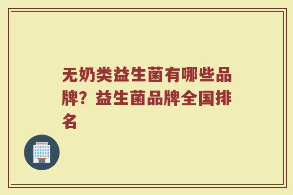 无奶类益生菌有哪些品牌？益生菌品牌全国排名