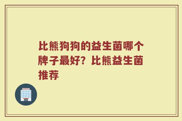 比熊狗狗的益生菌哪个牌子最好？比熊益生菌推荐