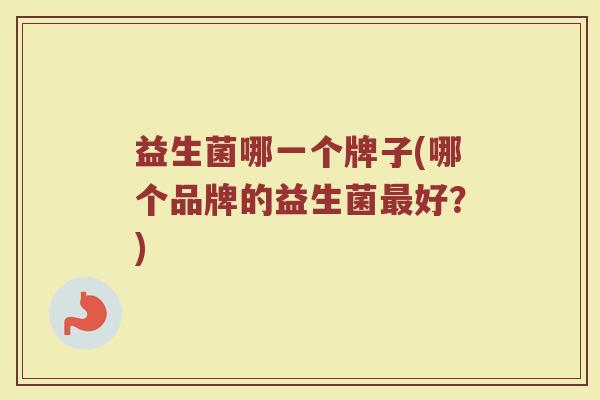 益生菌哪一个牌子(哪个品牌的益生菌最好？)