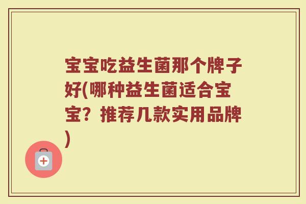 宝宝吃益生菌那个牌子好(哪种益生菌适合宝宝？推荐几款实用品牌)