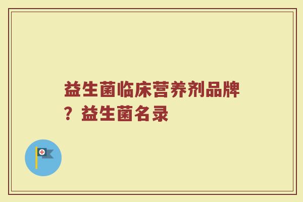 益生菌临床营养剂品牌？益生菌名录