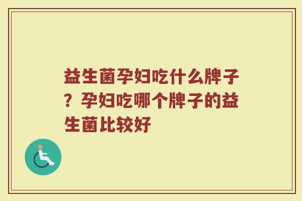 益生菌孕妇吃什么牌子？孕妇吃哪个牌子的益生菌比较好