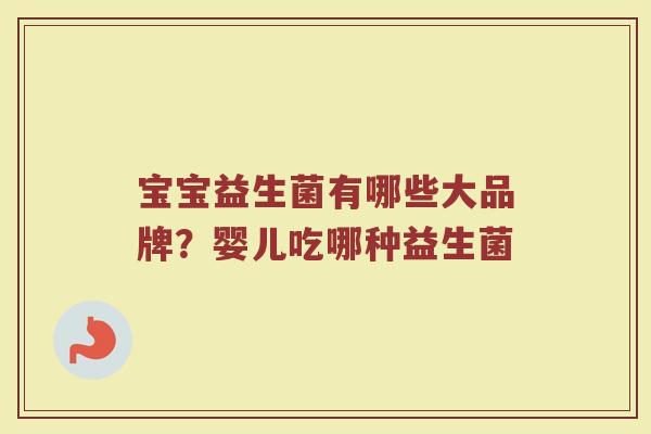 宝宝益生菌有哪些大品牌?婴儿吃哪种益生菌 宝宝益生菌有哪些大品牌?婴儿吃哪种益生菌