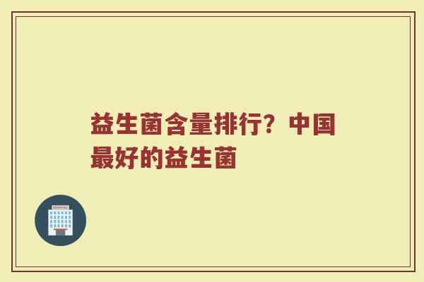 益生菌含量排行？中国最好的益生菌