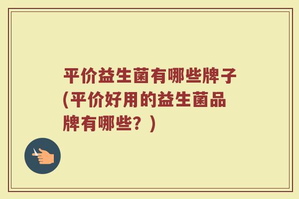 平价益生菌有哪些牌子(平价好用的益生菌品牌有哪些？)
