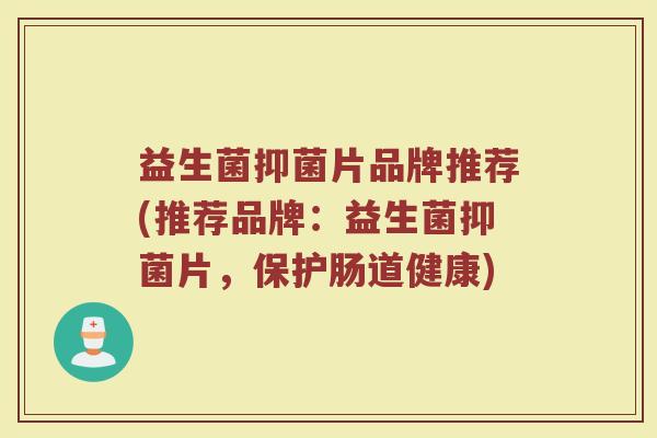 益生菌抑菌片品牌推荐(推荐品牌：益生菌抑菌片，保护肠道健康)
