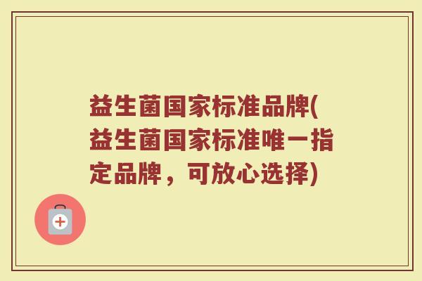 益生菌国家标准品牌(益生菌国家标准唯一指定品牌，可放心选择)