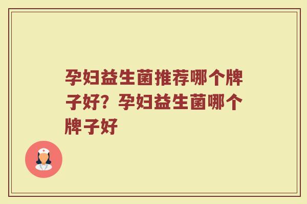 孕妇益生菌推荐哪个牌子好？孕妇益生菌哪个牌子好