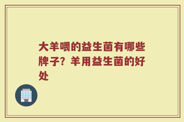 大羊喂的益生菌有哪些牌子？羊用益生菌的好处