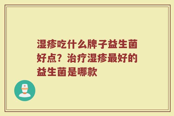 湿疹吃什么牌子益生菌好点？治疗湿疹最好的益生菌是哪款