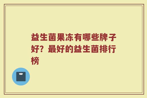 益生菌果冻有哪些牌子好？最好的益生菌排行榜