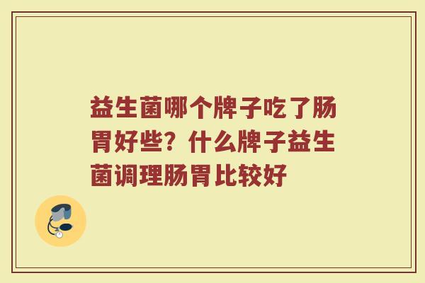 益生菌哪个牌子吃了肠胃好些？什么牌子益生菌调理肠胃比较好