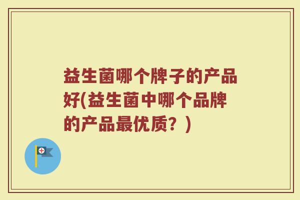 益生菌哪个牌子的产品好(益生菌中哪个品牌的产品最优质？)