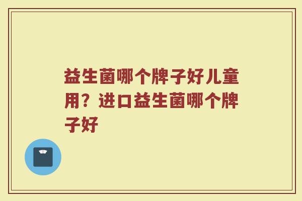 益生菌哪个牌子好儿童用？进口益生菌哪个牌子好