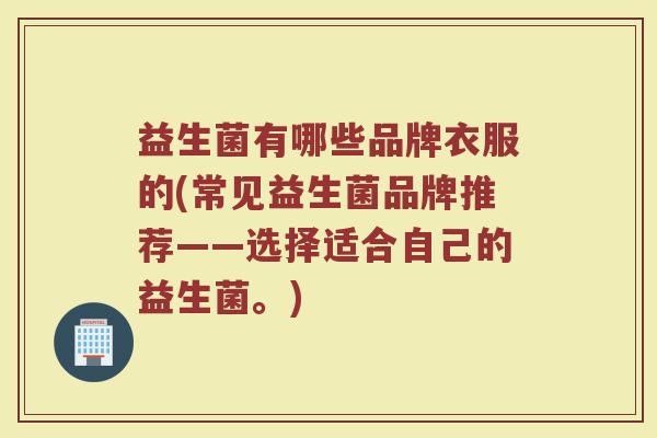 益生菌有哪些品牌衣服的(常见益生菌品牌推荐——选择适合自己的益生菌。)