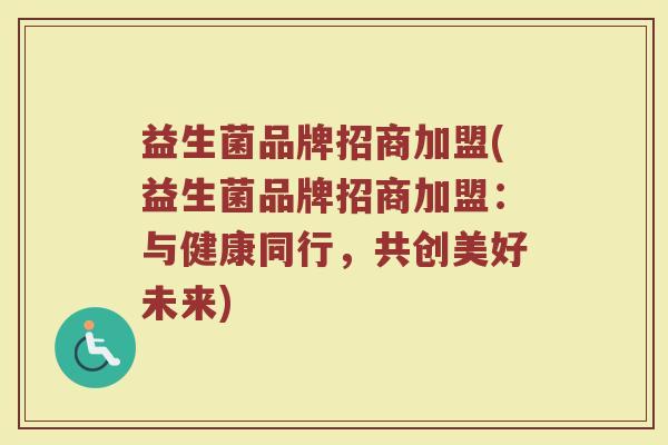 益生菌品牌招商加盟(益生菌品牌招商加盟：与健康同行，共创美好未来)