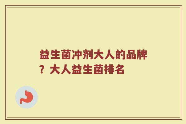 益生菌冲剂大人的品牌？大人益生菌排名