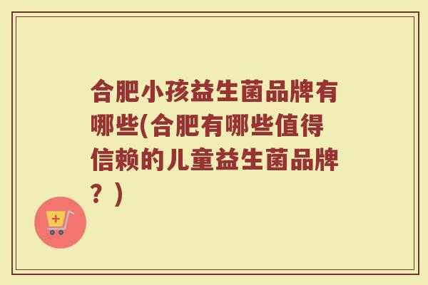 合肥小孩益生菌品牌有哪些(合肥有哪些值得信赖的儿童益生菌品牌？)
