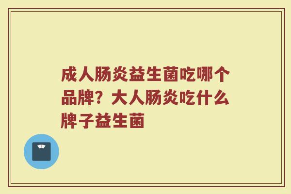 成人肠炎益生菌吃哪个品牌？大人肠炎吃什么牌子益生菌