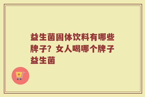 益生菌固体饮料有哪些牌子？女人喝哪个牌子益生菌