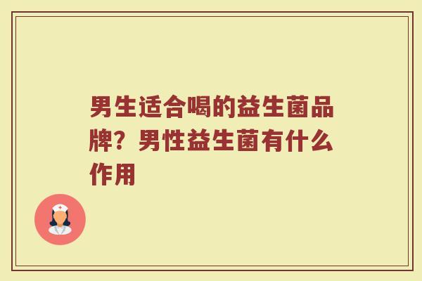 男生适合喝的益生菌品牌？男性益生菌有什么作用