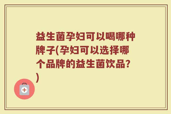 益生菌孕妇可以喝哪种牌子(孕妇可以选择哪个品牌的益生菌饮品？)