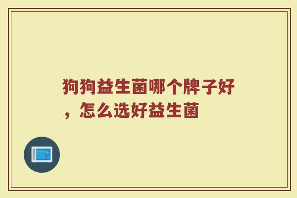 狗狗益生菌哪个牌子好,怎么选好益生菌 狗狗益生菌哪个牌子好,怎么选好益生菌