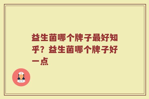 益生菌哪个牌子最好知乎？益生菌哪个牌子好一点