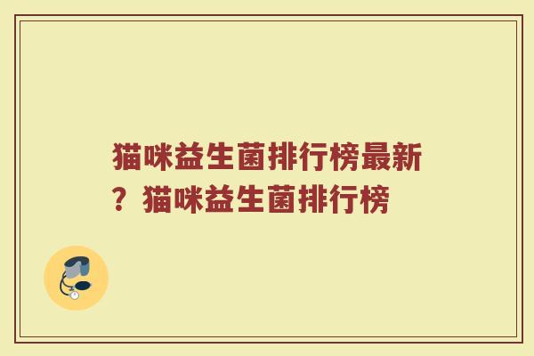 猫咪益生菌排行榜最新？猫咪益生菌排行榜
